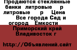 Продаются стеклянные банки 5литровые -40р, 3 литровые - 25р. › Цена ­ 25 - Все города Сад и огород » Ёмкости   . Приморский край,Владивосток г.